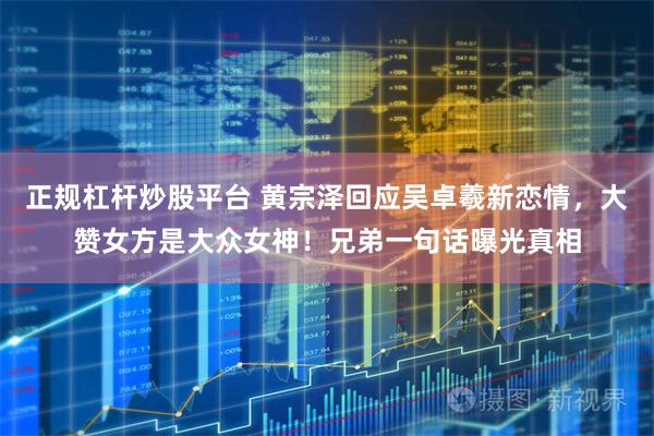 正规杠杆炒股平台 黄宗泽回应吴卓羲新恋情，大赞女方是大众女神！兄弟一句话曝光真相