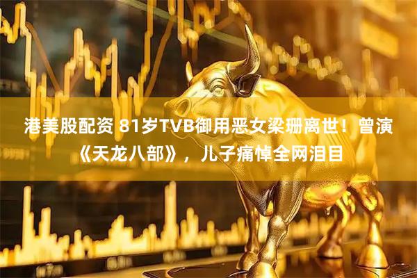 港美股配资 81岁TVB御用恶女梁珊离世！曾演《天龙八部》，儿子痛悼全网泪目