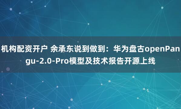 机构配资开户 余承东说到做到：华为盘古openPangu-2.0-Pro模型及技术报告开源上线