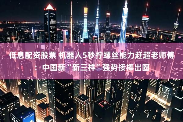 低息配资股票 机器人5秒拧螺丝能力赶超老师傅:中国新“新三样”强势接棒出圈