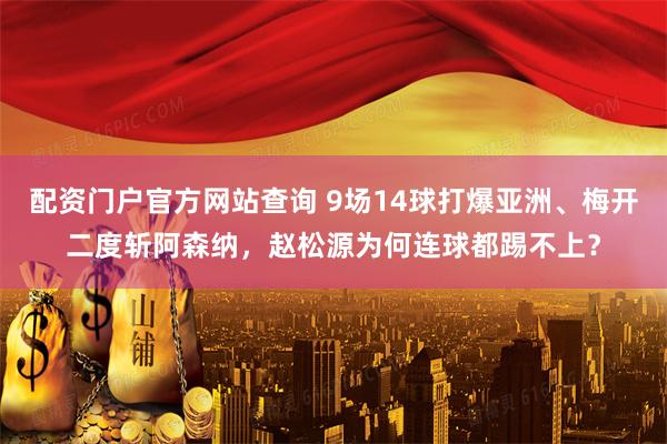 配资门户官方网站查询 9场14球打爆亚洲、梅开二度斩阿森纳，赵松源为何连球都踢不上？