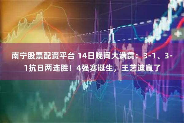 南宁股票配资平台 14日晚间大满贯：3‑1、3‑1抗日两连胜！4强赛诞生，王艺迪赢了