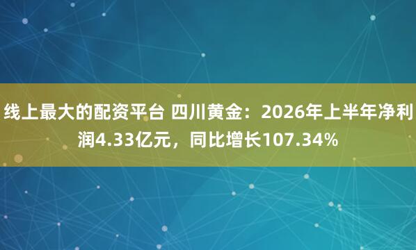 线上最大的配资平台 四川黄金：2026年上半年净利润4.33亿元，同比增长107.34%