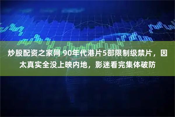 炒股配资之家网 90年代港片5部限制级禁片，因太真实全没上映内地，影迷看完集体破防