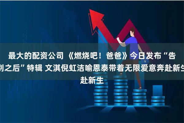 最大的配资公司 《燃烧吧！爸爸》今日发布“告别之后”特辑 文淇倪虹洁喻恩泰带着无限爱意奔赴新生
